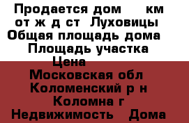 Продается дом – 8 км. от ж/д ст. Луховицы › Общая площадь дома ­ 70 › Площадь участка ­ 1 700 › Цена ­ 1 600 000 - Московская обл., Коломенский р-н, Коломна г. Недвижимость » Дома, коттеджи, дачи продажа   . Московская обл.